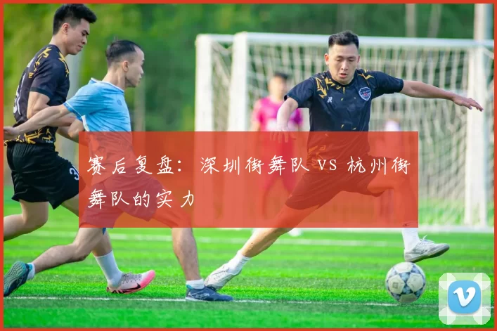 赛后复盘：深圳街舞队 vs 杭州街舞队的实力