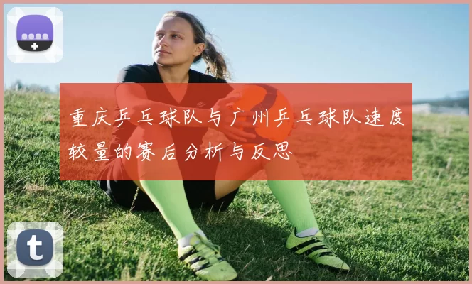 重庆乒乓球队与广州乒乓球队速度较量的赛后分析与反思