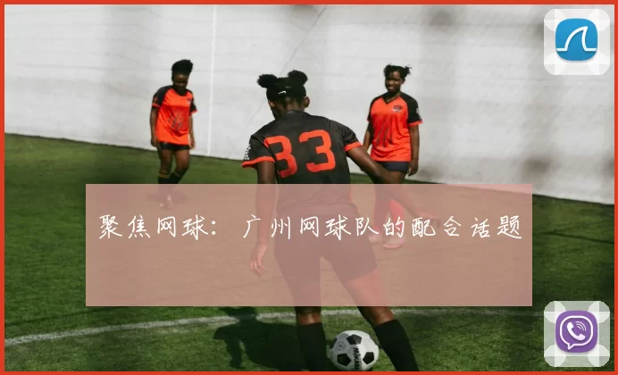 聚焦网球：广州网球队的配合话题
