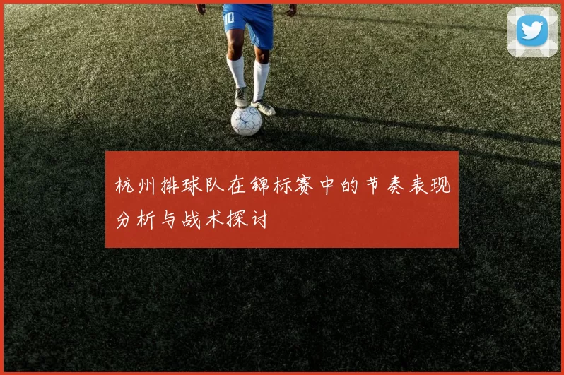 杭州排球队在锦标赛中的节奏表现分析与战术探讨