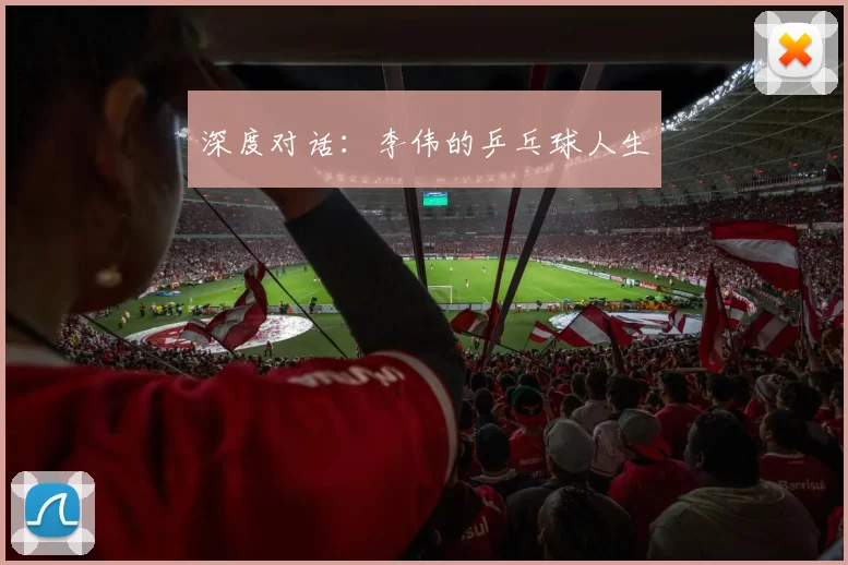 深度对话：李伟的乒乓球人生