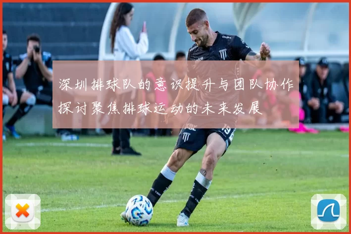 深圳排球队的意识提升与团队协作探讨聚焦排球运动的未来发展