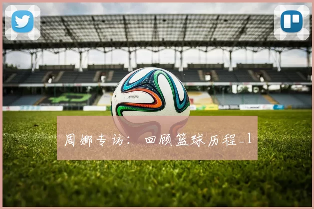 周娜专访：回顾篮球历程_1