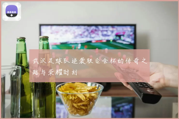武汉足球队逆袭联合会杯的传奇之路与荣耀时刻