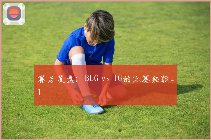 赛后复盘：BLG vs IG的比赛经验_1