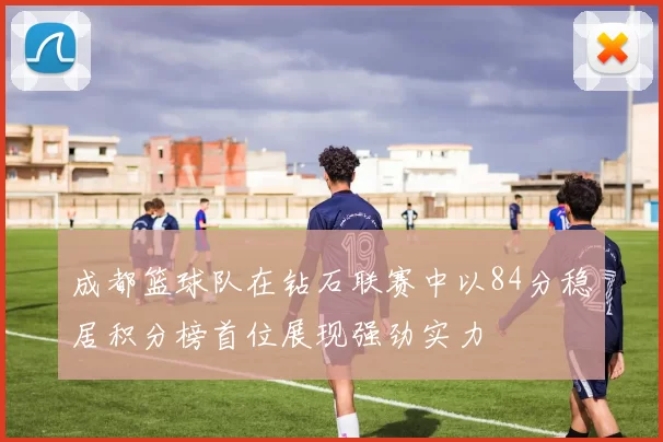 成都篮球队在钻石联赛中以84分稳居积分榜首位展现强劲实力