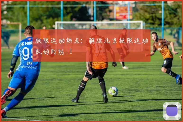 极限运动热点：解读北京极限运动队的盯防_1