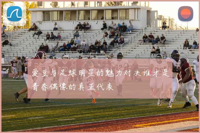 爱豆与足球明星的魅力对决谁才是青春偶像的真正代表