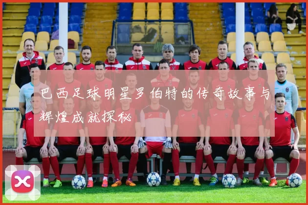 巴西足球明星罗伯特的传奇故事与辉煌成就探秘