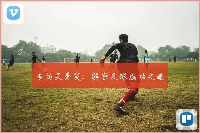 专访吴秀英：解密足球成功之道