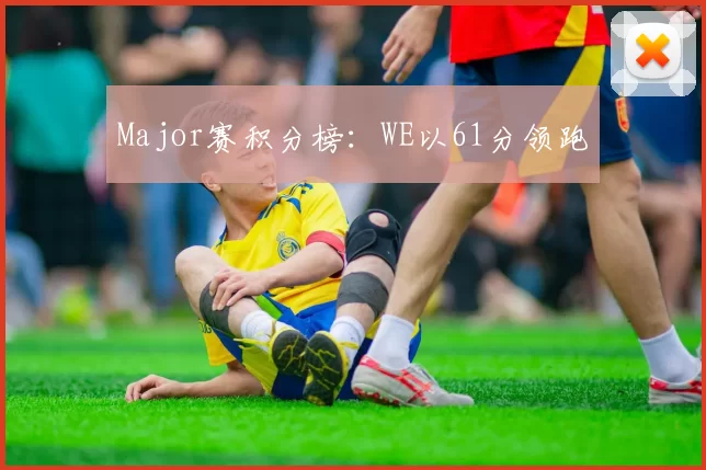 Major赛积分榜：WE以61分领跑