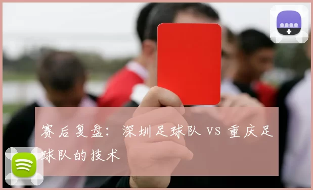 赛后复盘：深圳足球队 vs 重庆足球队的技术